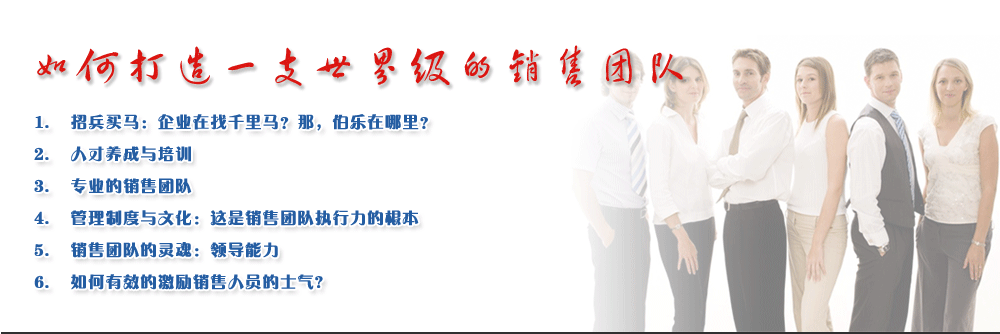 如何打造一支世界級的銷售團(tuán)隊(duì)
1.	招兵買馬：企業(yè)在找千里馬？那，伯樂在哪里？
2.	人才養(yǎng)成與培訓(xùn)
3.	專業(yè)的銷售團(tuán)隊(duì)
4.	管理制度與文化：這是銷售團(tuán)隊(duì)執(zhí)行力的根本
5.	銷售團(tuán)隊(duì)的靈魂：領(lǐng)導(dǎo)能力
6.	如何有效的激勵銷售人員的士氣?